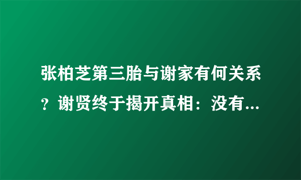 张柏芝第三胎与谢家有何关系？谢贤终于揭开真相：没有血缘关系