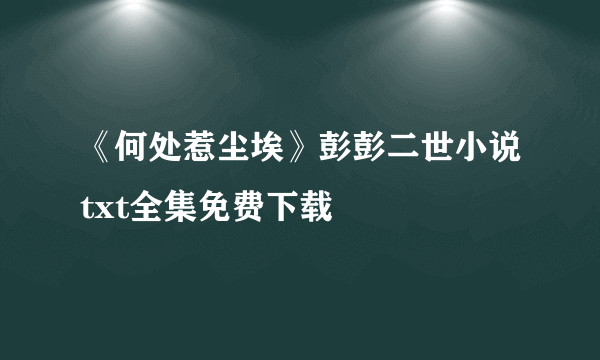 《何处惹尘埃》彭彭二世小说txt全集免费下载