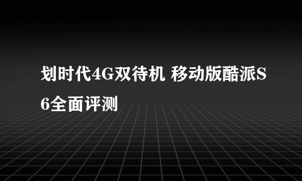 划时代4G双待机 移动版酷派S6全面评测