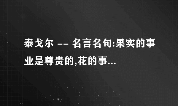 泰戈尔 -- 名言名句:果实的事业是尊贵的,花的事业是甜美的,但是让我们做叶的事业罢的意思