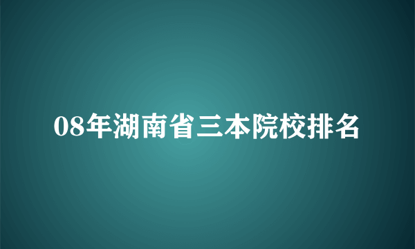 08年湖南省三本院校排名