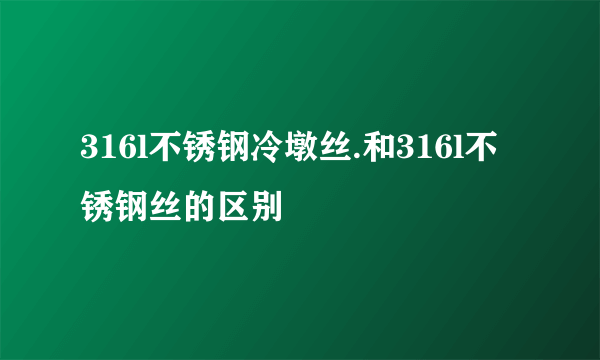 316l不锈钢冷墩丝.和316l不锈钢丝的区别