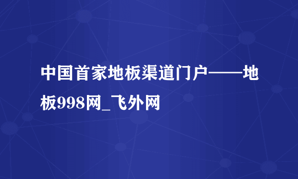 中国首家地板渠道门户——地板998网_飞外网