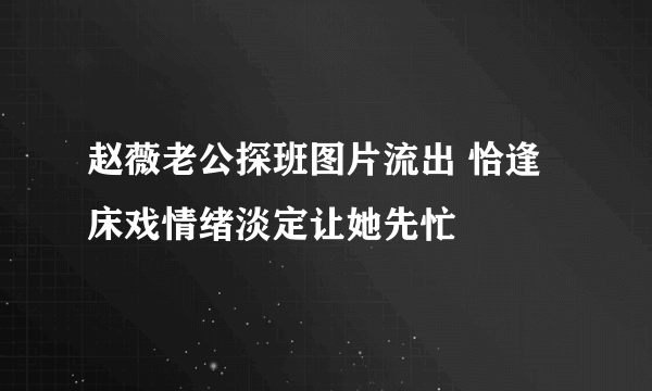 赵薇老公探班图片流出 恰逢床戏情绪淡定让她先忙