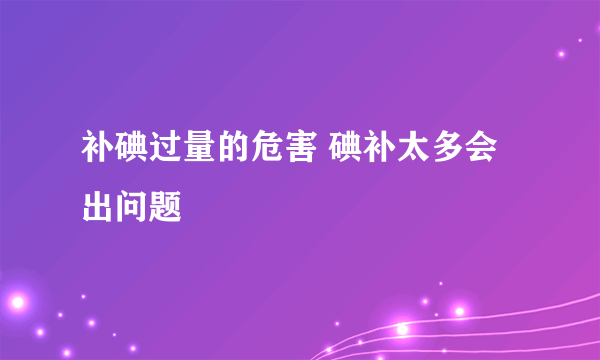 补碘过量的危害 碘补太多会出问题