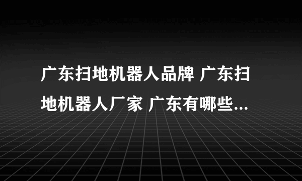 广东扫地机器人品牌 广东扫地机器人厂家 广东有哪些扫地机器人品牌【品牌库】