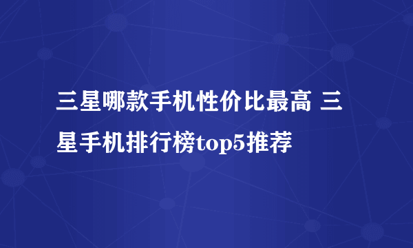 三星哪款手机性价比最高 三星手机排行榜top5推荐