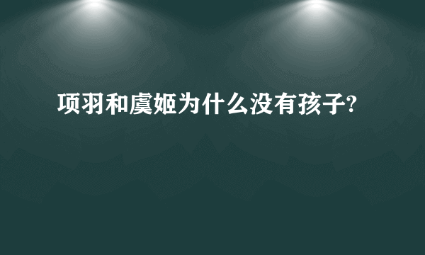 项羽和虞姬为什么没有孩子?