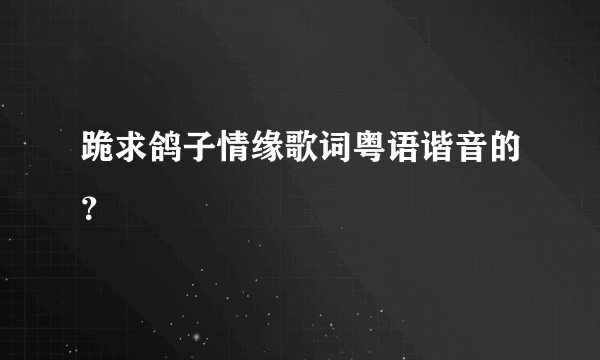 跪求鸽子情缘歌词粤语谐音的？