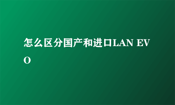 怎么区分国产和进口LAN EVO