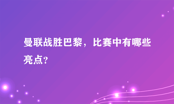 曼联战胜巴黎，比赛中有哪些亮点？