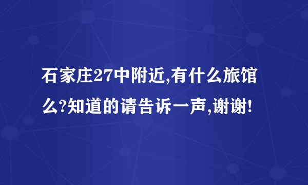 石家庄27中附近,有什么旅馆么?知道的请告诉一声,谢谢!