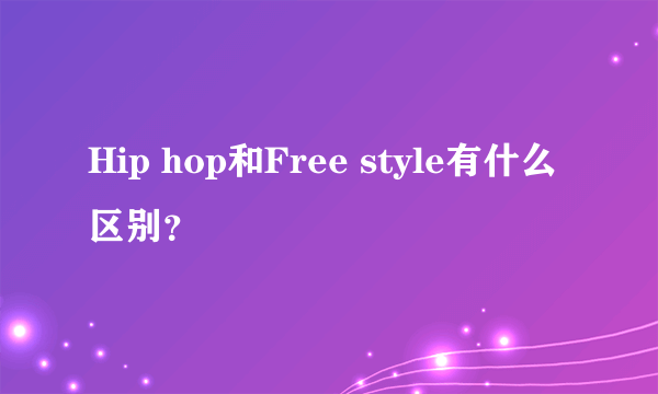 Hip hop和Free style有什么区别？