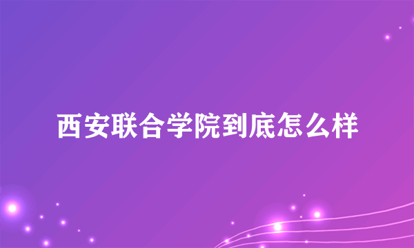 西安联合学院到底怎么样