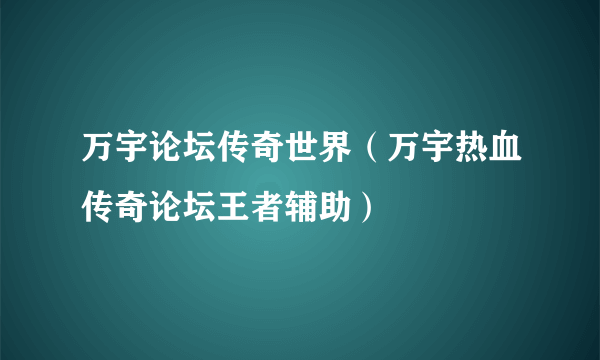 万宇论坛传奇世界（万宇热血传奇论坛王者辅助）