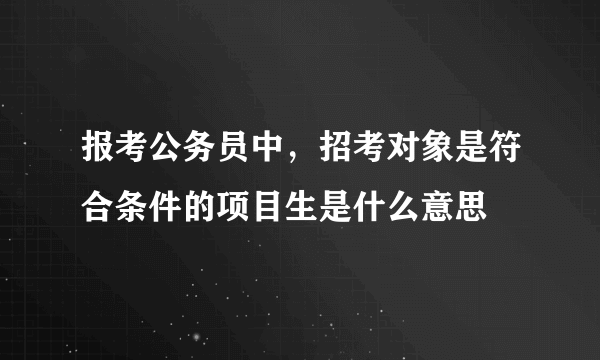 报考公务员中，招考对象是符合条件的项目生是什么意思