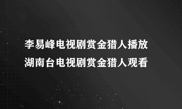 李易峰电视剧赏金猎人播放 湖南台电视剧赏金猎人观看