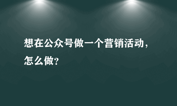 想在公众号做一个营销活动，怎么做？