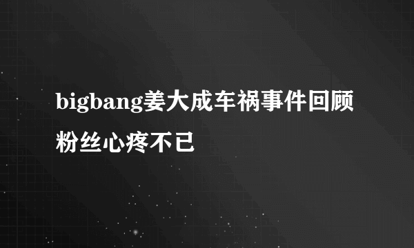 bigbang姜大成车祸事件回顾 粉丝心疼不已