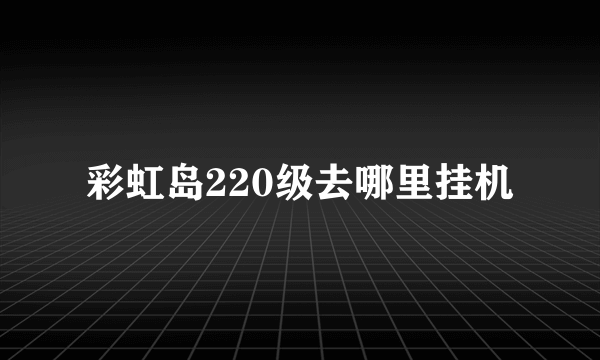 彩虹岛220级去哪里挂机