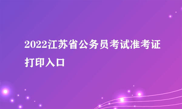 2022江苏省公务员考试准考证打印入口