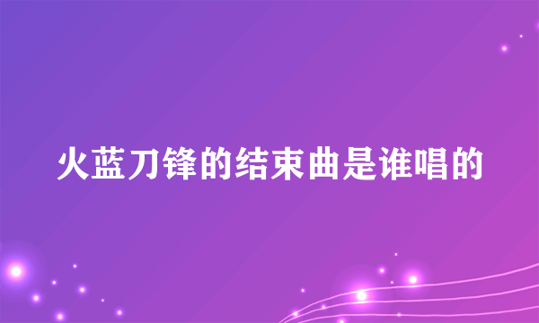 火蓝刀锋的结束曲是谁唱的