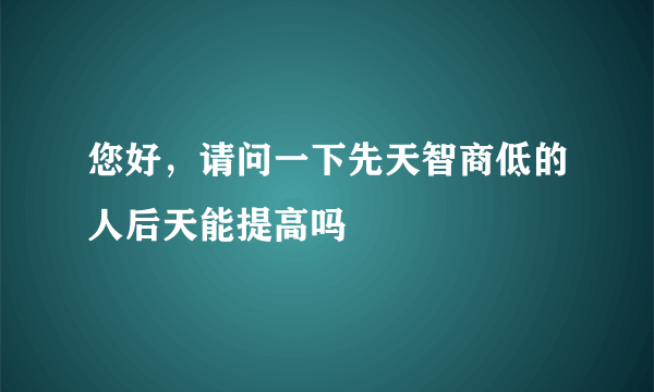 您好，请问一下先天智商低的人后天能提高吗