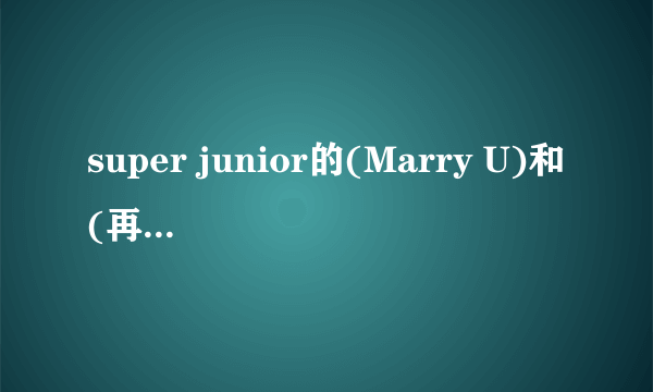 super junior的(Marry U)和(再也没有你这样的人)歌词的中文意思