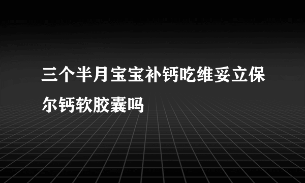 三个半月宝宝补钙吃维妥立保尔钙软胶囊吗