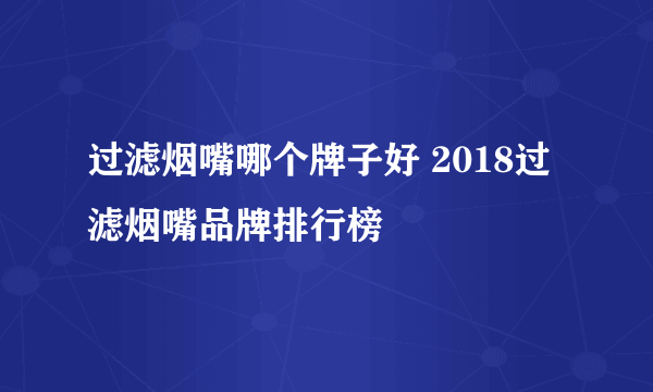 过滤烟嘴哪个牌子好 2018过滤烟嘴品牌排行榜