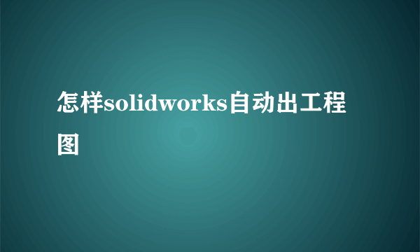 怎样solidworks自动出工程图