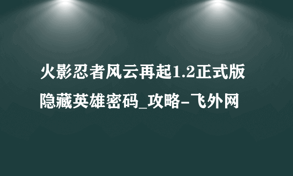 火影忍者风云再起1.2正式版隐藏英雄密码_攻略-飞外网