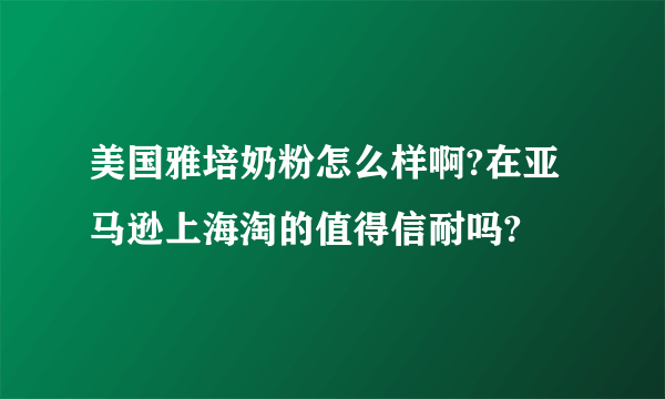 美国雅培奶粉怎么样啊?在亚马逊上海淘的值得信耐吗?