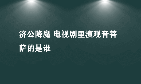 济公降魔 电视剧里演观音菩萨的是谁