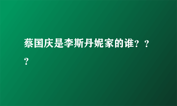 蔡国庆是李斯丹妮家的谁？？？