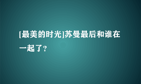 [最美的时光]苏曼最后和谁在一起了？