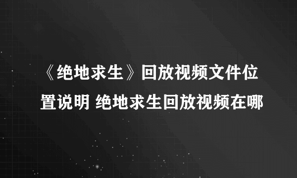 《绝地求生》回放视频文件位置说明 绝地求生回放视频在哪