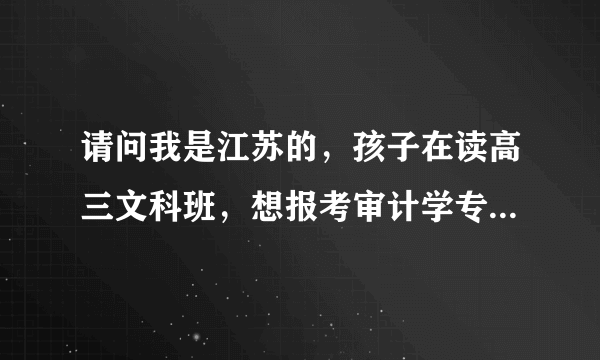 请问我是江苏的，孩子在读高三文科班，想报考审计学专业 ，不知什么大学有此专业，在全国排名怎样？多少才