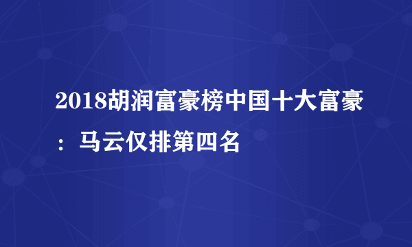 2018胡润富豪榜中国十大富豪：马云仅排第四名