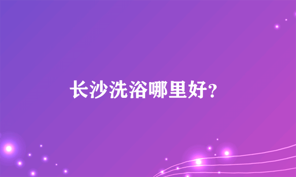 长沙洗浴哪里好？