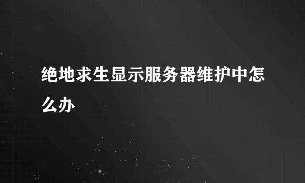 绝地求生显示服务器维护中怎么办