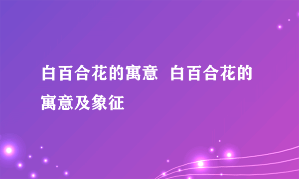 白百合花的寓意  白百合花的寓意及象征