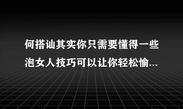 何搭讪其实你只需要懂得一些泡女人技巧可以让你轻松愉快地拿下她