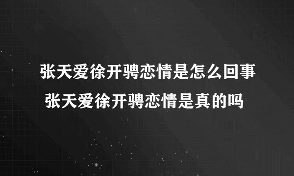 张天爱徐开骋恋情是怎么回事 张天爱徐开骋恋情是真的吗