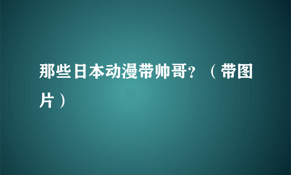 那些日本动漫带帅哥？（带图片）