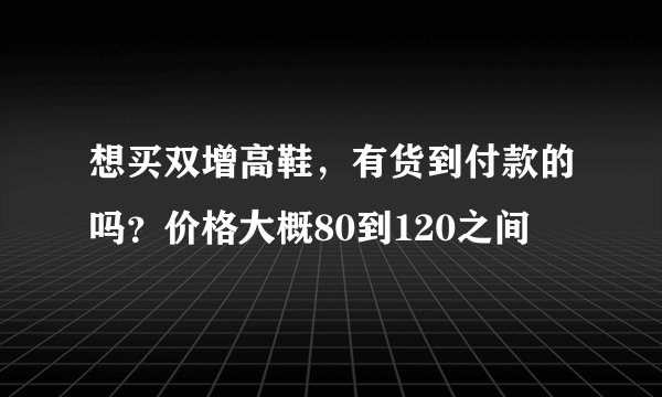 想买双增高鞋，有货到付款的吗？价格大概80到120之间