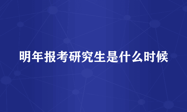 明年报考研究生是什么时候