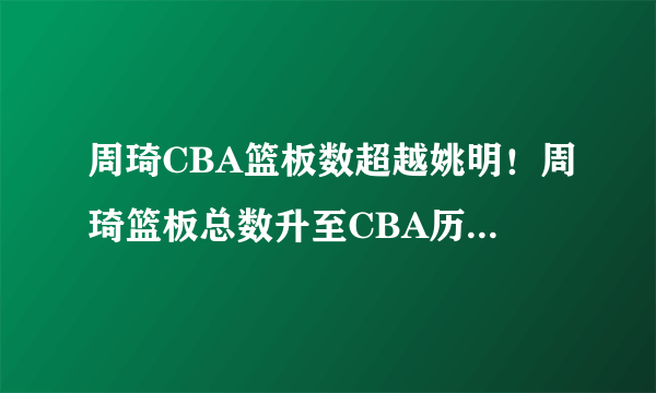 周琦CBA篮板数超越姚明！周琦篮板总数升至CBA历史第42位