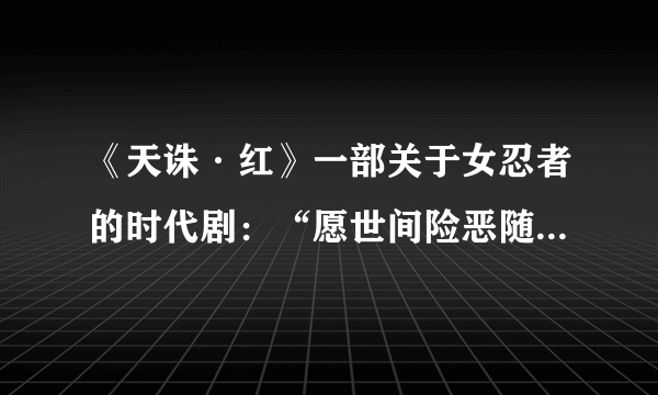 《天诛·红》一部关于女忍者的时代剧：“愿世间险恶随红花凋散”