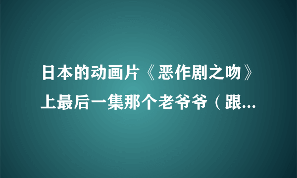 日本的动画片《恶作剧之吻》上最后一集那个老爷爷（跟直树的外公很像、不过脸上有一块胎记）是谁啊